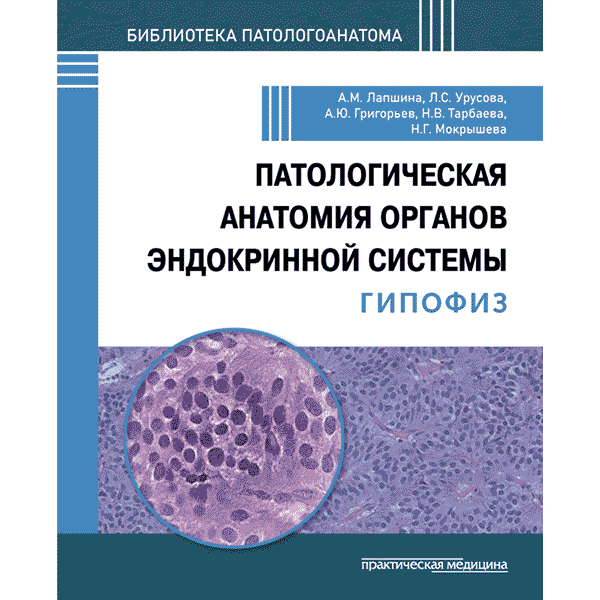 Патологическая анатомия органов эндокринной системы. Гипофиз -  Лапшина А. М., Урусова Л. С., Григорьев А. Ю.. Тарбаева Н. В., Мокрышева Н. Г.